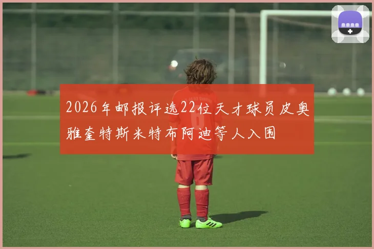 2026年邮报评选22位天才球员皮奥雅奎特斯米特布阿迪等人入围