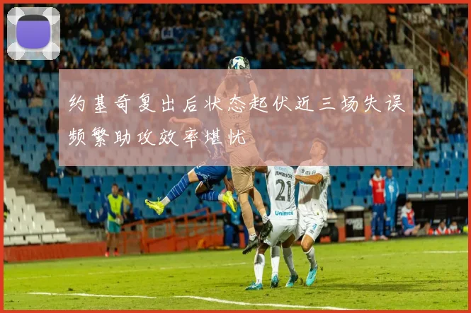 约基奇复出后状态起伏近三场失误频繁助攻效率堪忧