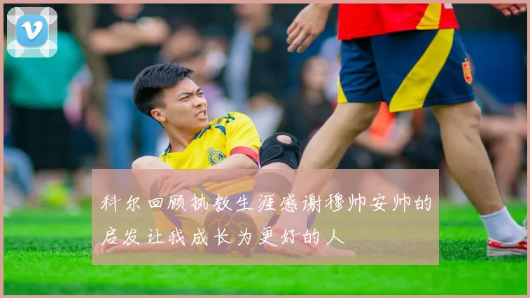 科尔回顾执教生涯感谢穆帅安帅的启发让我成长为更好的人