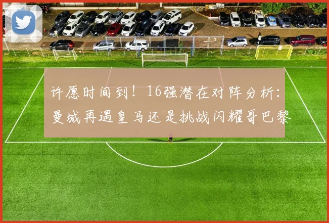 许愿时间到！16强潜在对阵分析：曼城再遇皇马还是挑战闪耀哥巴黎或对决巴萨