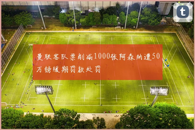 曼联客队票削减1000张阿森纳遭50万镑缓期罚款处罚