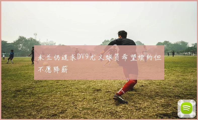米兰仍追求DV9尤文球员希望续约但不愿降薪