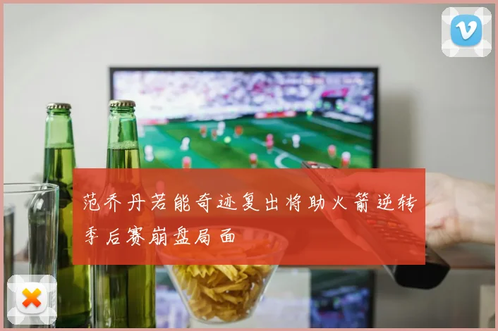范乔丹若能奇迹复出将助火箭逆转季后赛崩盘局面