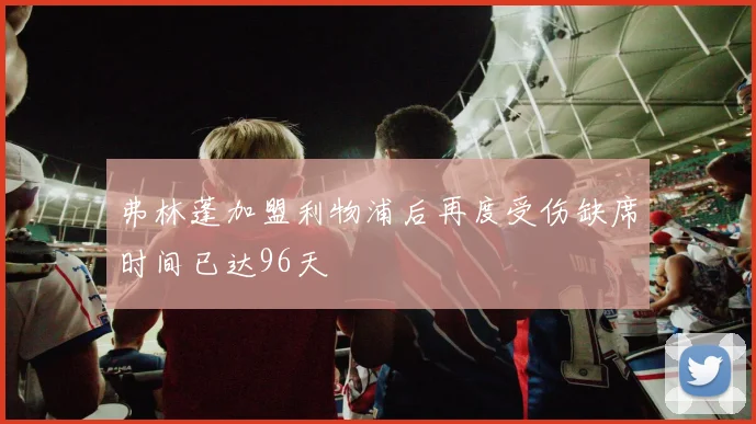 弗林蓬加盟利物浦后再度受伤缺席时间已达96天
