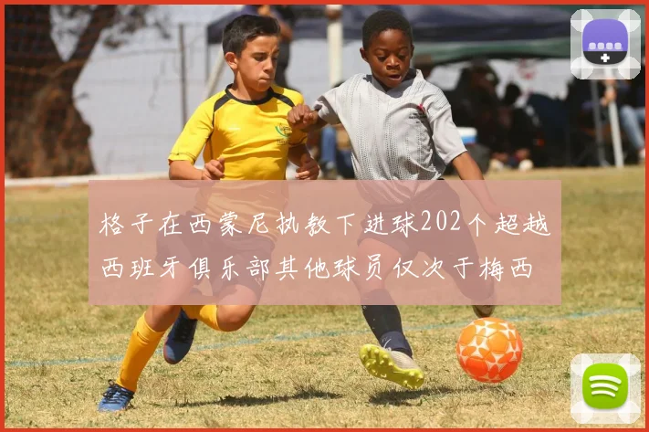 格子在西蒙尼执教下进球202个超越西班牙俱乐部其他球员仅次于梅西