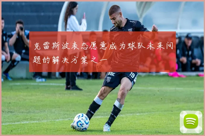 克雷斯波表态愿意成为球队未来问题的解决方案之一