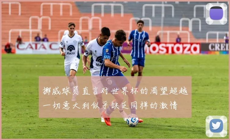 挪威球员直言对世界杯的渴望超越一切意大利似乎缺乏同样的激情