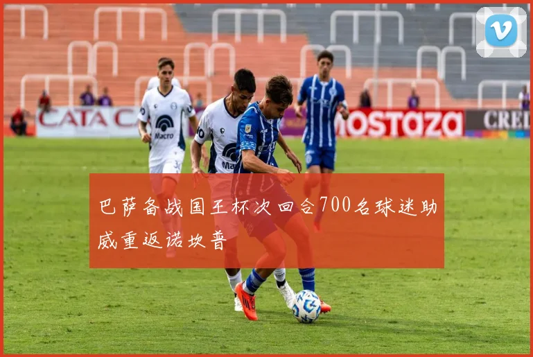 巴萨备战国王杯次回合700名球迷助威重返诺坎普