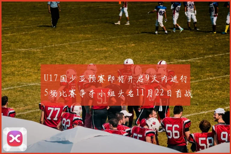 U17国少亚预赛即将开启9天内进行5场比赛争夺小组头名11月22日首战巴林