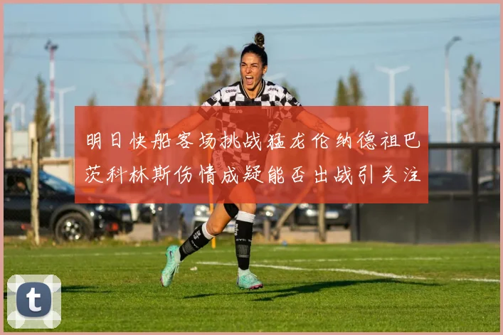 明日快船客场挑战猛龙伦纳德祖巴茨科林斯伤情成疑能否出战引关注