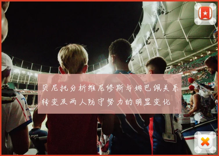 贝尼托分析维尼修斯与姆巴佩关系转变及两人防守努力的明显变化