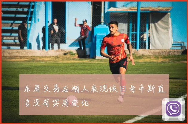 东眉交易后湖人表现依旧考辛斯直言没有实质变化