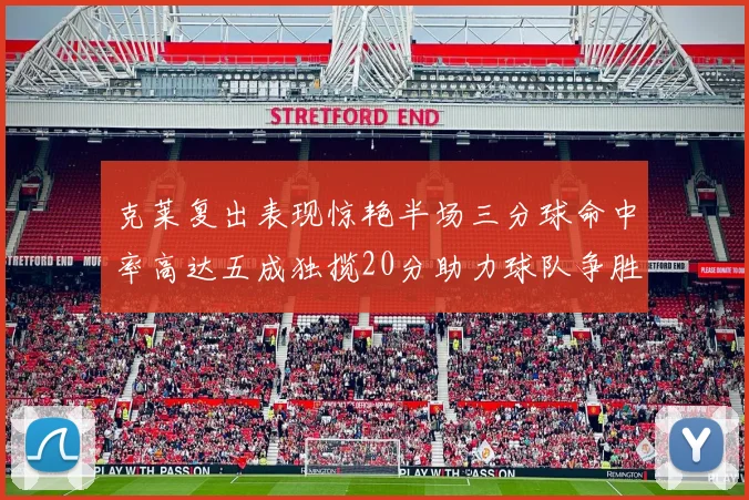 克莱复出表现惊艳半场三分球命中率高达五成独揽20分助力球队争胜