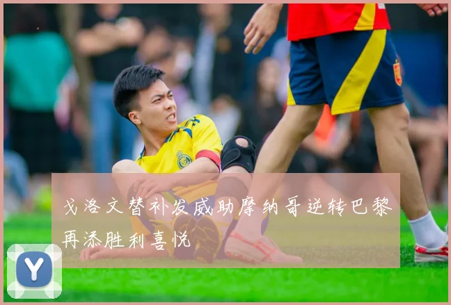 戈洛文替补发威助摩纳哥逆转巴黎再添胜利喜悦
