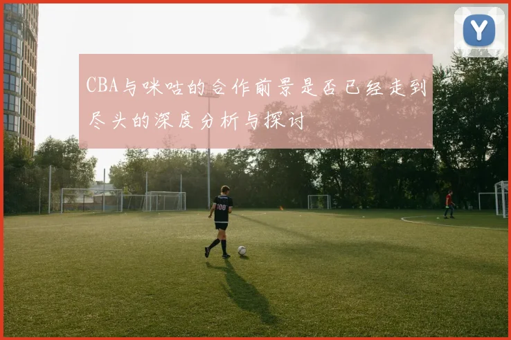 CBA与咪咕的合作前景是否已经走到尽头的深度分析与探讨