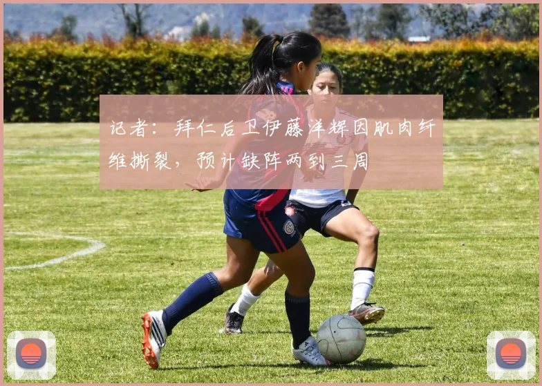 记者：拜仁后卫伊藤洋辉因肌肉纤维撕裂，预计缺阵两到三周