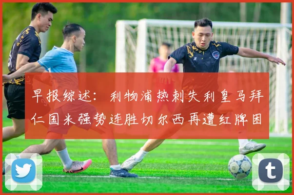 早报综述：利物浦热刺失利皇马拜仁国米强势连胜切尔西再遭红牌困扰