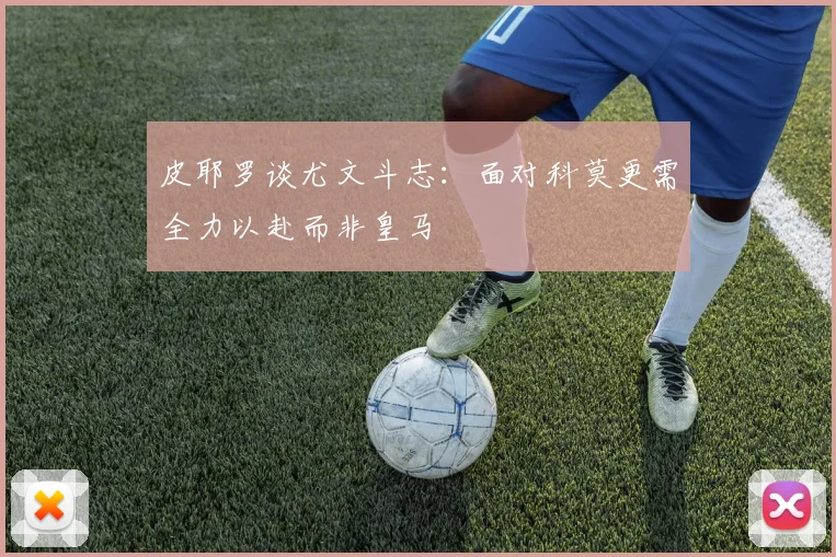 皮耶罗谈尤文斗志：面对科莫更需全力以赴而非皇马
