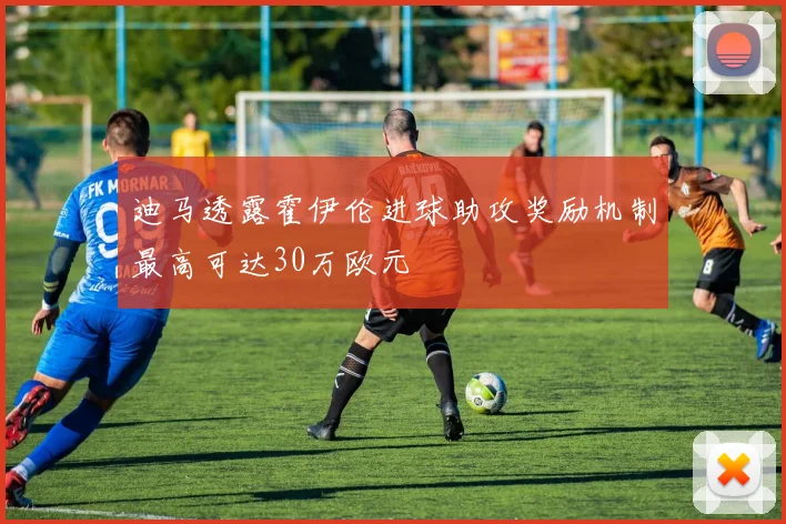 迪马透露霍伊伦进球助攻奖励机制最高可达30万欧元