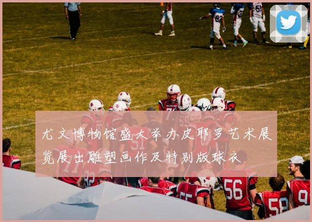 尤文博物馆盛大举办皮耶罗艺术展览展出雕塑画作及特别版球衣