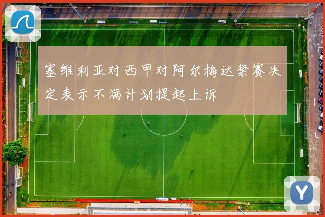 塞维利亚对西甲对阿尔梅达禁赛决定表示不满计划提起上诉
