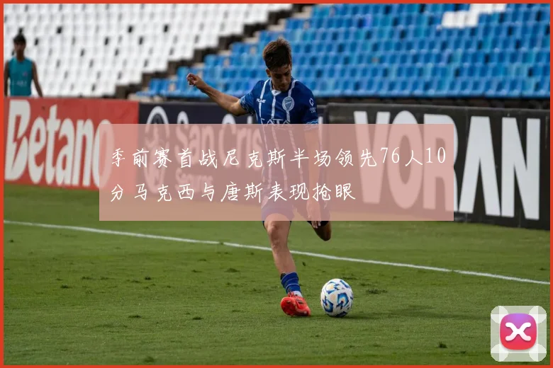 季前赛首战尼克斯半场领先76人10分马克西与唐斯表现抢眼