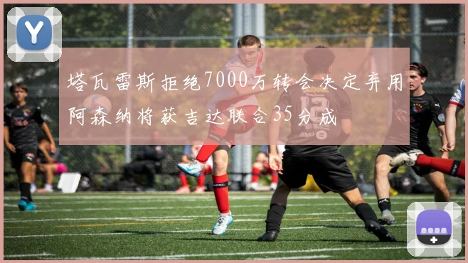 塔瓦雷斯拒绝7000万转会决定弃用阿森纳将获吉达联合35分成