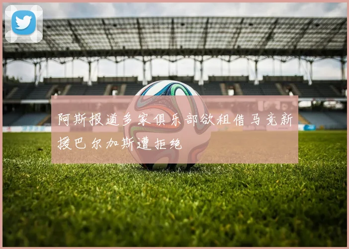 阿斯报道多家俱乐部欲租借马竞新援巴尔加斯遭拒绝