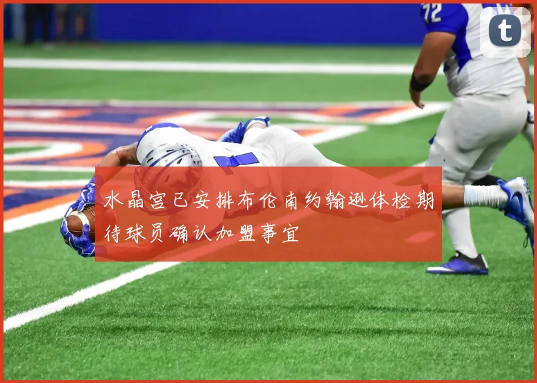 水晶宫已安排布伦南约翰逊体检期待球员确认加盟事宜