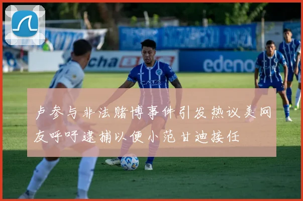 卢参与非法赌博事件引发热议美网友呼吁逮捕以便小范甘迪接任